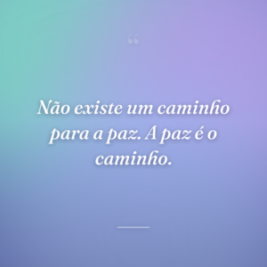 Não existe um caminho para a paz. A paz é o caminho.