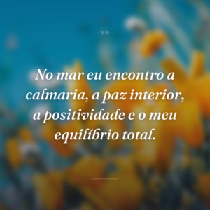 No mar eu encontro a calmaria, a paz interior, a positividade e o meu equilíbrio total.