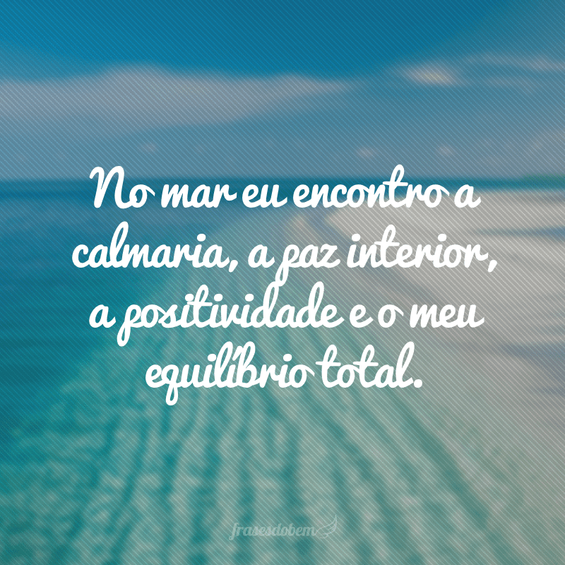 No mar eu encontro a calmaria, a paz interior, a positividade e o meu equilíbrio total.