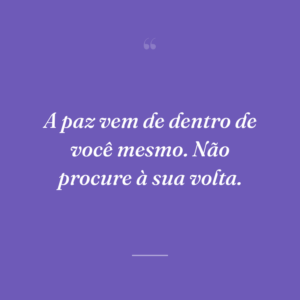 A paz vem de dentro de você mesmo. Não procure à sua volta.