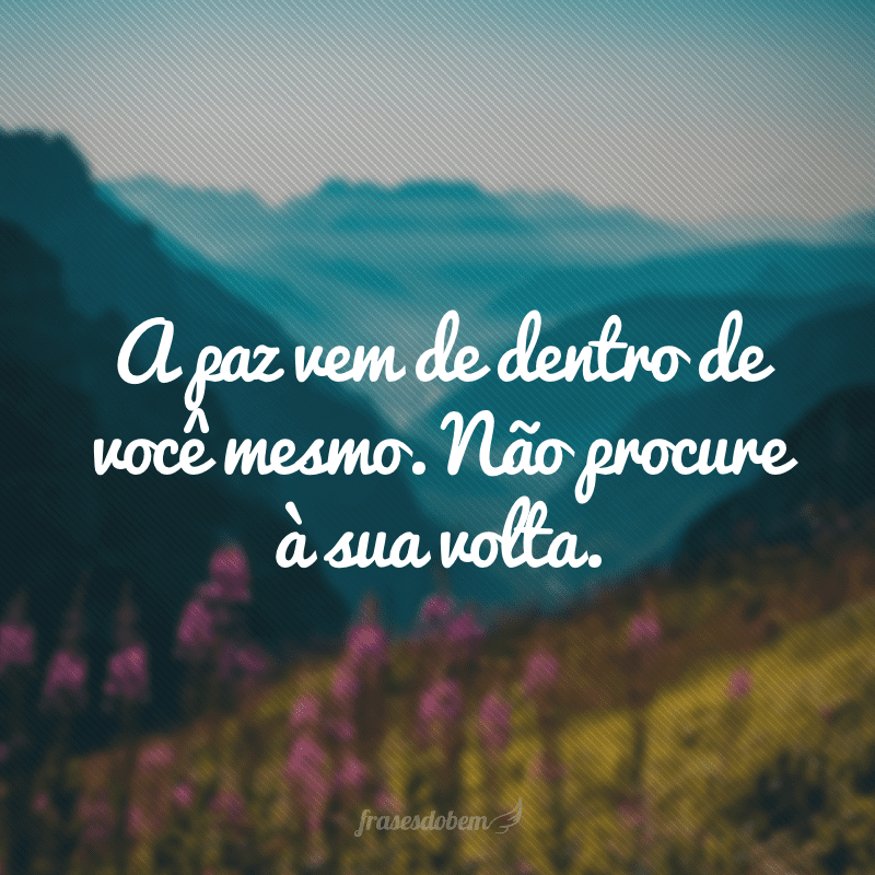 A paz vem de dentro de você mesmo. Não procure à sua volta.