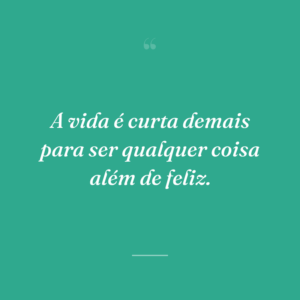 A vida é curta demais para ser qualquer coisa além de feliz.