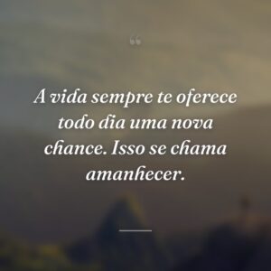 A vida sempre te oferece todo dia uma nova chance. Isso se chama amanhecer.