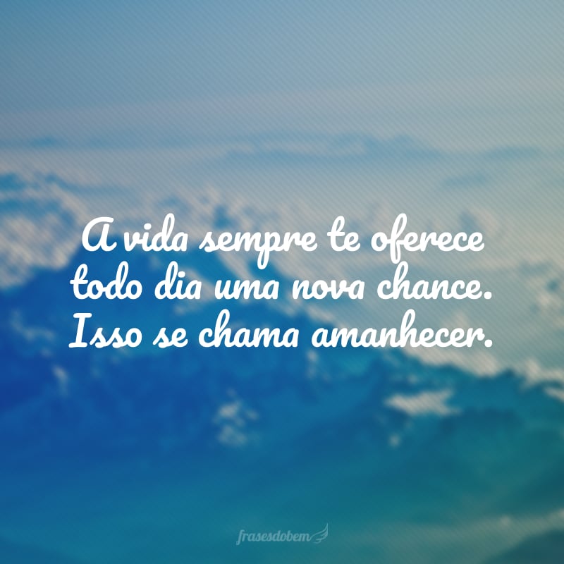 A vida sempre te oferece todo dia uma nova chance. Isso se chama amanhecer. 