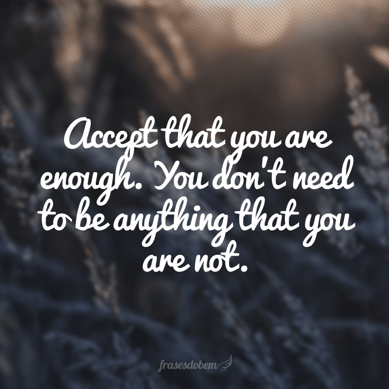 Accept that you are enough. You don't need to be anything that you are not. (Aceite que você é o suficiente. Você não precisa ser algo que você não é).