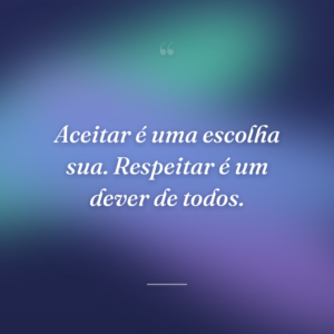 Aceitar é uma escolha sua. Respeitar é um dever de todos.