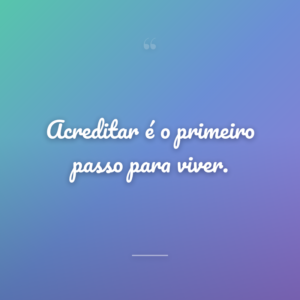 Acreditar é o primeiro passo para viver.