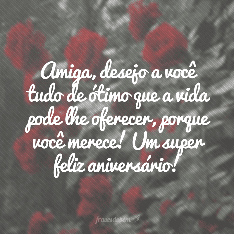 Amiga, desejo a você tudo de ótimo que a vida pode lhe oferecer, porque você merece! Um super feliz aniversário!