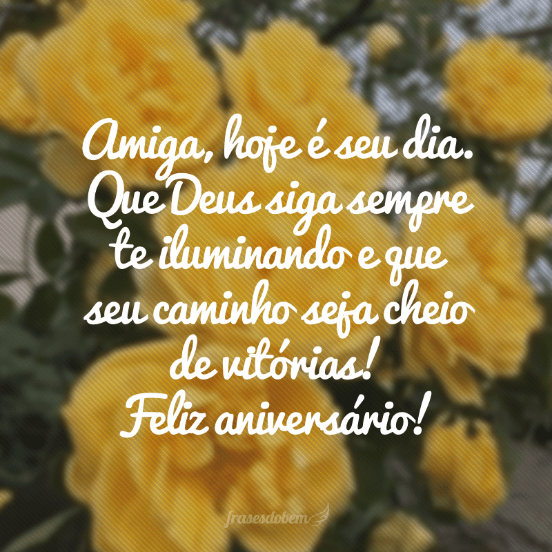 Amiga, hoje é seu dia. Que Deus siga sempre te iluminando e que seu caminho seja cheio de vitórias! Feliz aniversário!