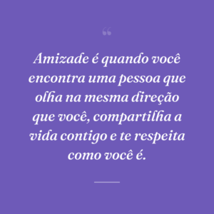 Amizade é quando você encontra uma pessoa que olha na mesma direção que você, compartilha a vida contigo e te respeita como você é.