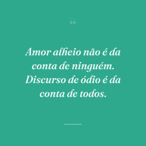 Amor alheio não é da conta de ninguém. Discurso de ódio é da conta de todos.