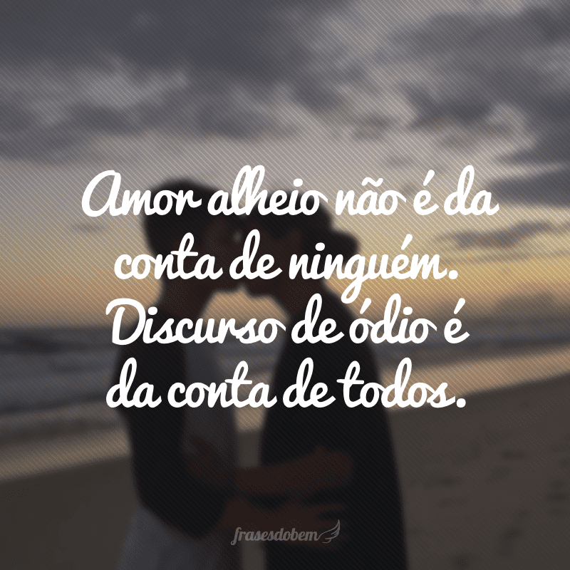 Amor alheio não é da conta de ninguém. Discurso de ódio é da conta de todos.