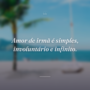 Amor de irmã é simples, involuntário e infinito.