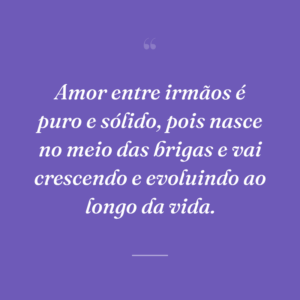 Amor entre irmãos é puro e sólido, pois nasce no meio das brigas e vai crescendo e evoluindo ao longo da vida.