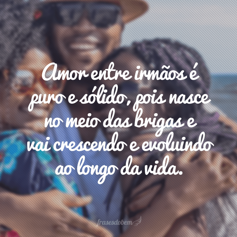 Amor entre irmãos é puro e sólido, pois nasce no meio das brigas e vai crescendo e evoluindo ao longo da vida.