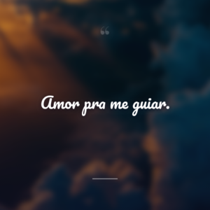 Amor pra me guiar.