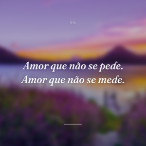 Amor que não se pede. Amor que não se mede.