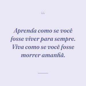 Aprenda como se você fosse viver para sempre. Viva como se você fosse morrer amanhã.