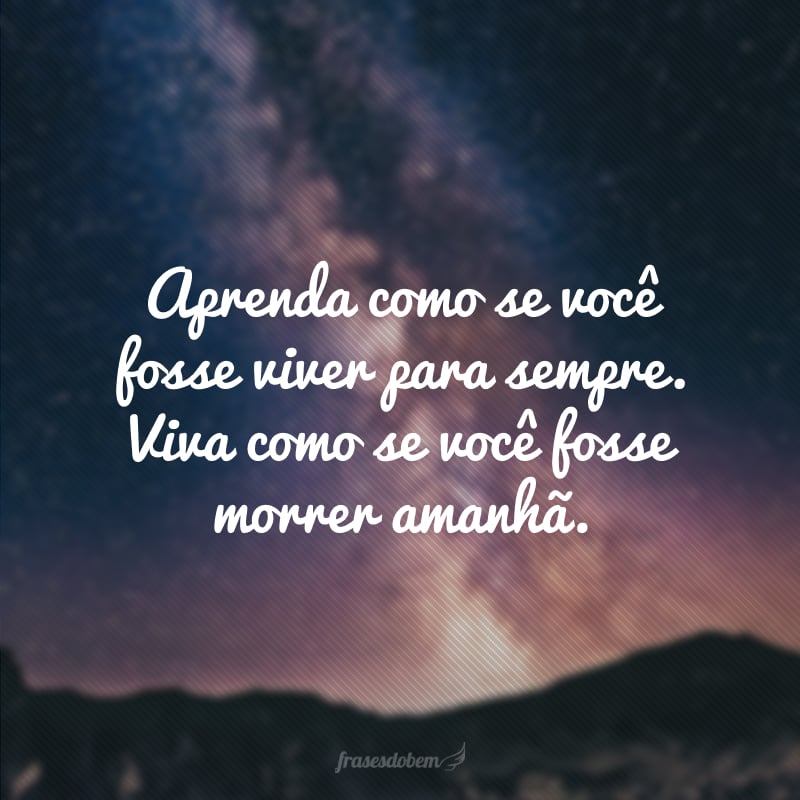 Aprenda como se você fosse viver para sempre. Viva como se você fosse morrer amanhã.