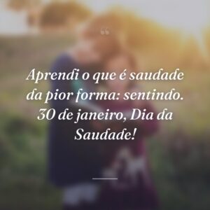 Aprendi o que é saudade da pior forma: sentindo. 30 de janeiro, Dia da Saudade!