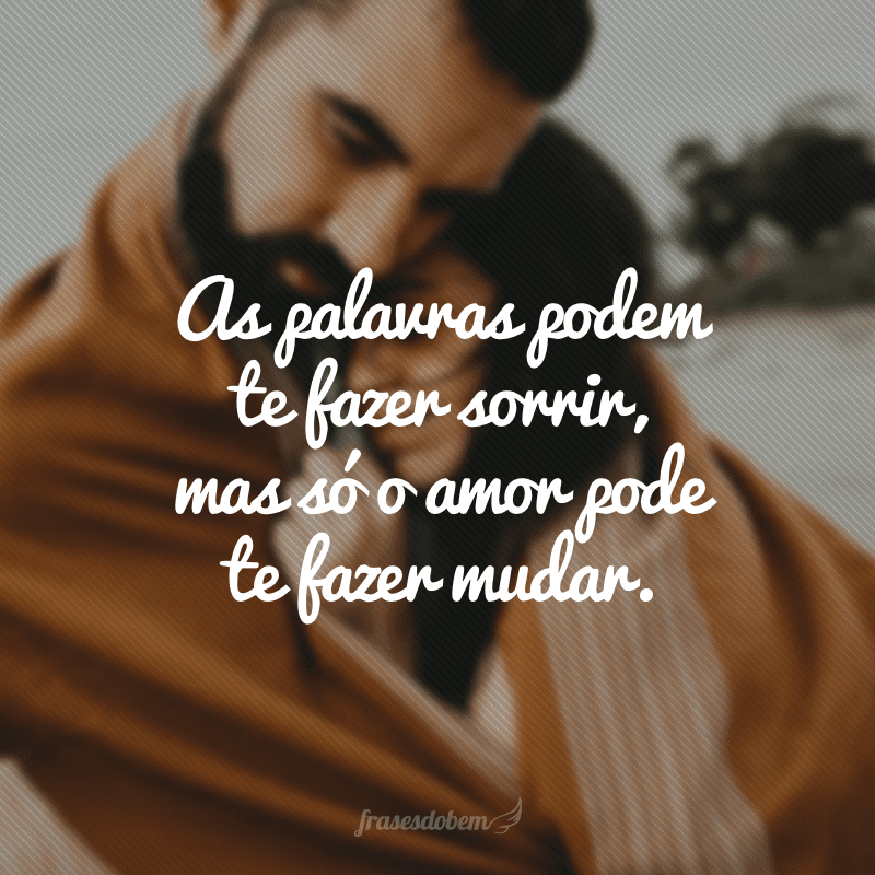 As palavras podem te fazer sorrir, mas só o amor pode te fazer mudar.