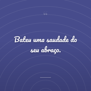 Bateu uma saudade do seu abraço.