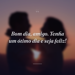 Bom dia, amigo. Tenha um ótimo dia e seja feliz!