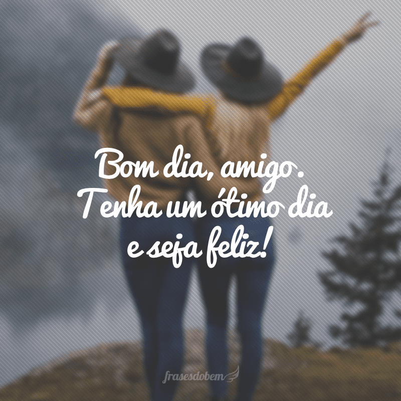 Bom dia, amigo. Tenha um ótimo dia e seja feliz!