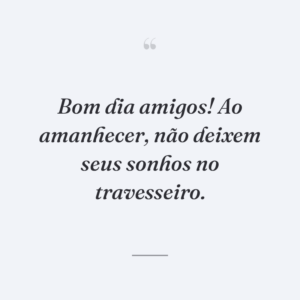 Bom dia amigos! Ao amanhecer, não deixem seus sonhos no travesseiro.