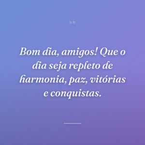 Bom dia, amigos! Que o dia seja repleto de harmonia, paz, vitórias e conquistas.