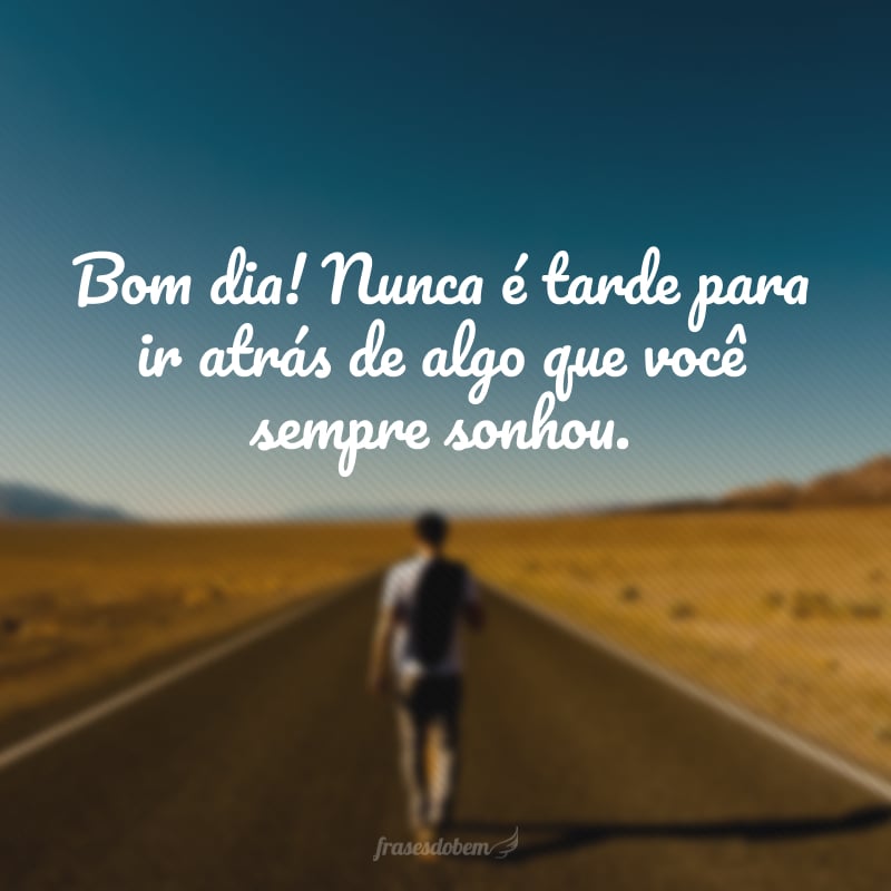 Bom dia! Nunca é tarde para ir atrás de algo que você sempre sonhou.