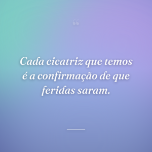 Cada cicatriz que temos é a confirmação de que feridas saram.