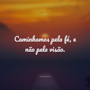 Caminhamos pela fé, e não pela visão.