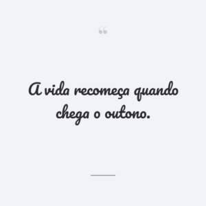 A vida recomeça quando chega o outono.