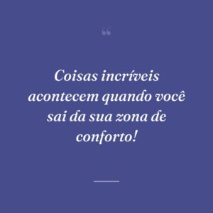 Coisas incríveis acontecem quando você sai da sua zona de conforto!