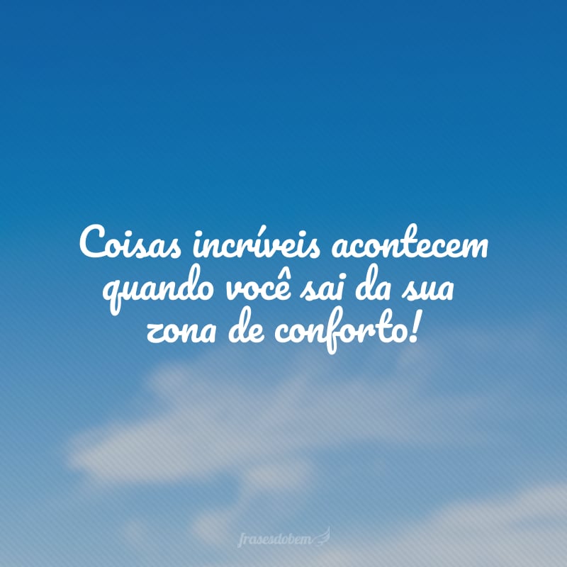 Coisas incríveis acontecem quando você sai da sua zona de conforto!