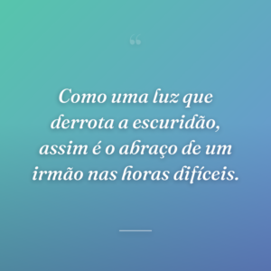 Como uma luz que derrota a escuridão, assim é o abraço de um irmão nas horas difíceis.