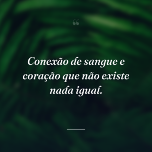 Conexão de sangue e coração que não existe nada igual.