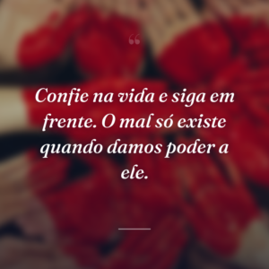 Confie na vida e siga em frente. O mal só existe quando damos poder a ele.