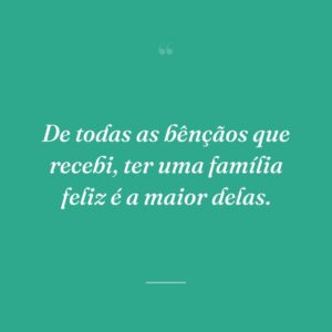 De todas as bênçãos que recebi, ter uma família feliz é a maior delas.