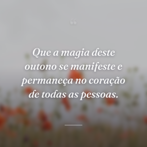 Que a magia deste outono se manifeste e permaneça no coração de todas as pessoas.