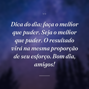 Dica do dia: faça o melhor que puder. Seja o melhor que puder. O resultado virá na mesma proporção de seu esforço. Bom dia, amigos!