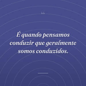 É quando pensamos conduzir que geralmente somos conduzidos.