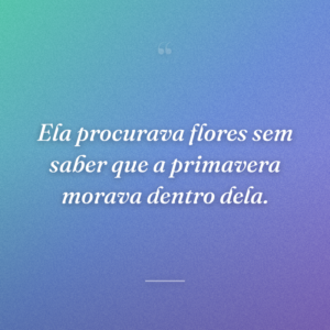 Ela procurava flores sem saber que a primavera morava dentro dela.