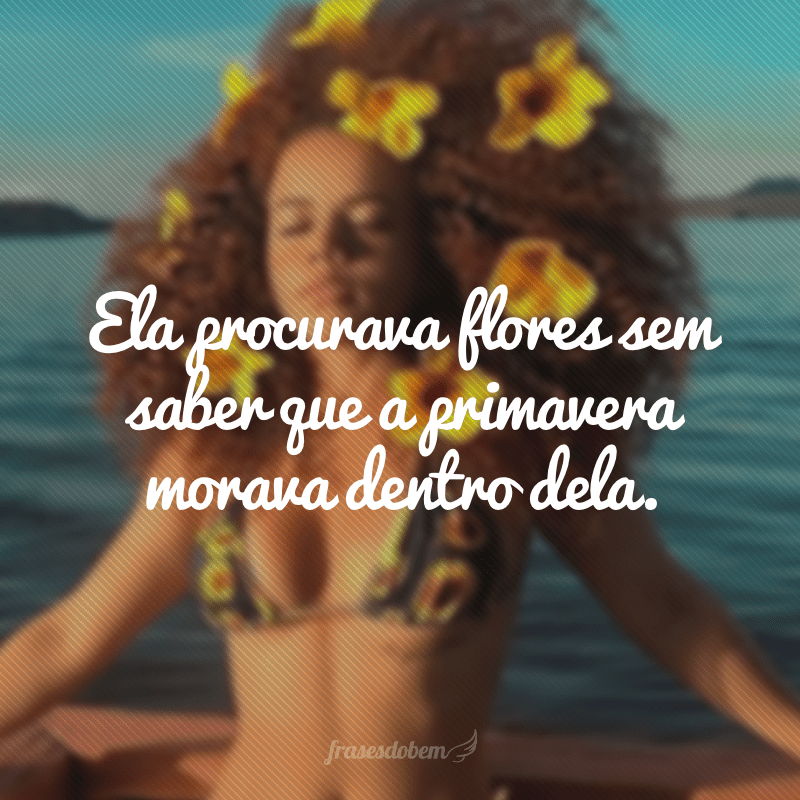 Ela procurava flores sem saber que a primavera morava dentro dela.