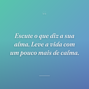 Escute o que diz a sua alma. Leve a vida com um pouco mais de calma.