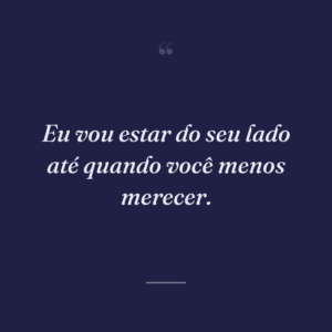 Eu vou estar do seu lado até quando você menos merecer.