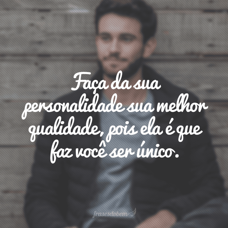 Faça da sua personalidade sua melhor qualidade, pois ela é que faz você ser único.