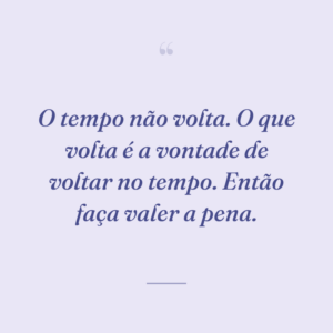 O tempo não volta. O que volta é a vontade de voltar no tempo. Então faça valer a pena.