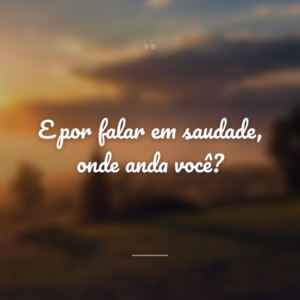 E por falar em saudade, onde anda você?